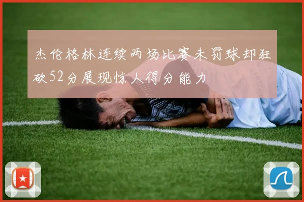 杰伦格林连续两场比赛未罚球却狂砍52分展现惊人得分能力