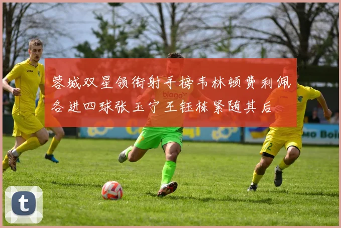 蓉城双星领衔射手榜韦林顿费利佩各进四球张玉宁王钰栋紧随其后