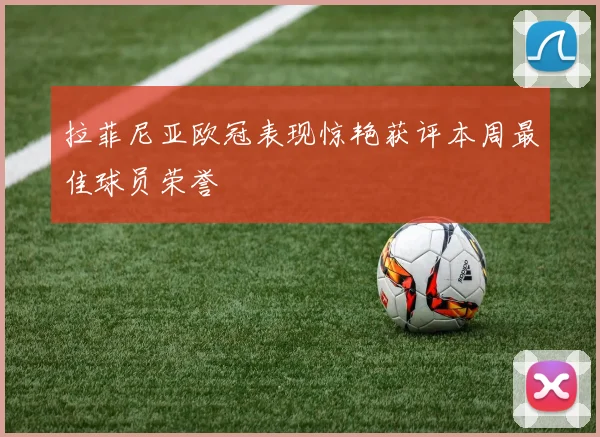 拉菲尼亚欧冠表现惊艳获评本周最佳球员荣誉