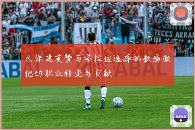 久保建英赞马塔拉佐选择执教感激他的职业转变与贡献