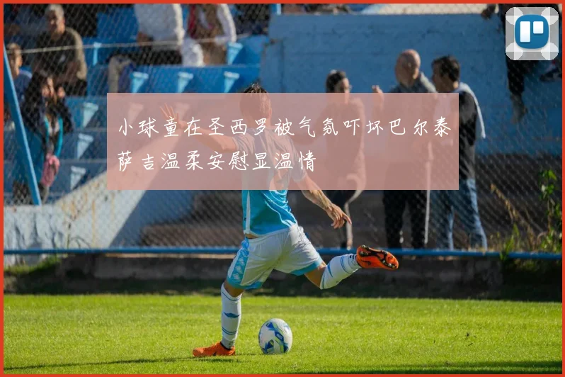 小球童在圣西罗被气氛吓坏巴尔泰萨吉温柔安慰显温情