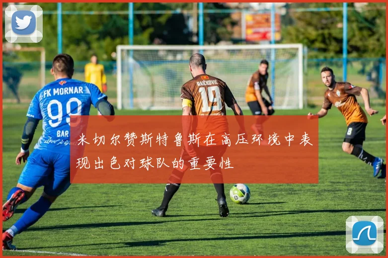 米切尔赞斯特鲁斯在高压环境中表现出色对球队的重要性