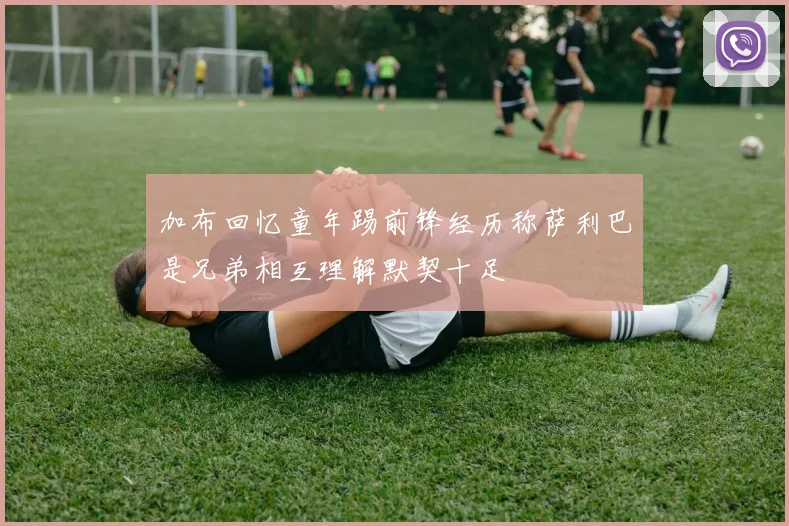 加布回忆童年踢前锋经历称萨利巴是兄弟相互理解默契十足