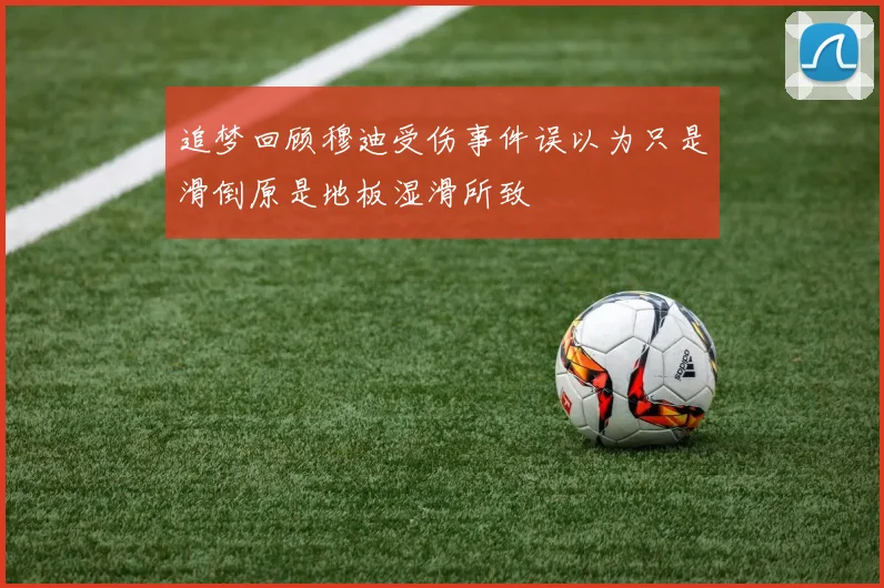 追梦回顾穆迪受伤事件误以为只是滑倒原是地板湿滑所致