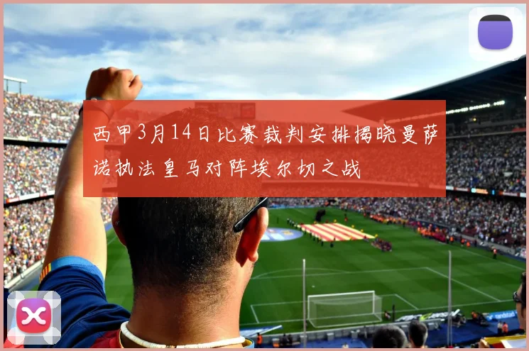 西甲3月14日比赛裁判安排揭晓曼萨诺执法皇马对阵埃尔切之战