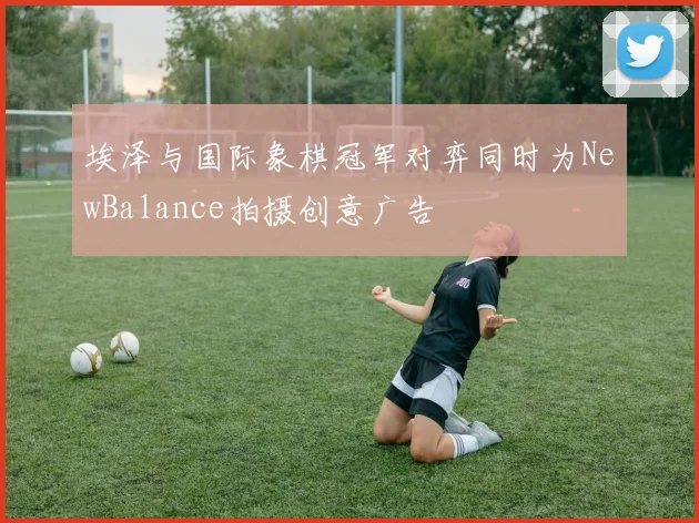 埃泽与国际象棋冠军对弈同时为NewBalance拍摄创意广告