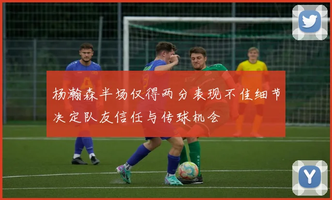 杨瀚森半场仅得两分表现不佳细节决定队友信任与传球机会