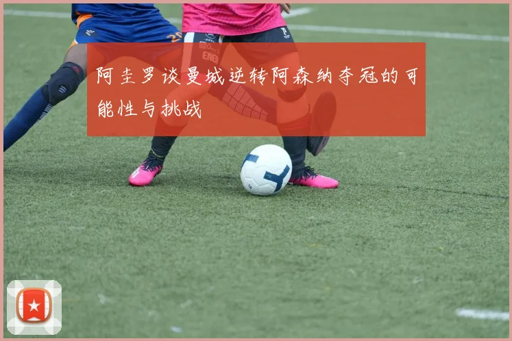 阿圭罗谈曼城逆转阿森纳夺冠的可能性与挑战