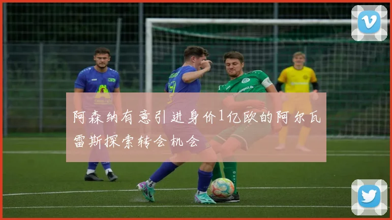 阿森纳有意引进身价1亿欧的阿尔瓦雷斯探索转会机会