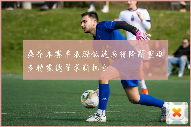 桑乔本赛季表现低迷或将降薪重返多特蒙德寻求新机会