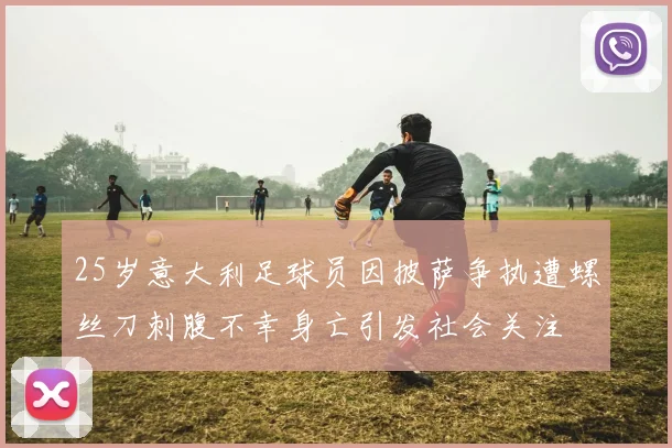25岁意大利足球员因披萨争执遭螺丝刀刺腹不幸身亡引发社会关注