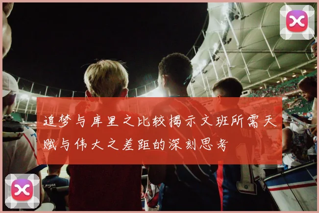 追梦与库里之比较揭示文班所需天赋与伟大之差距的深刻思考