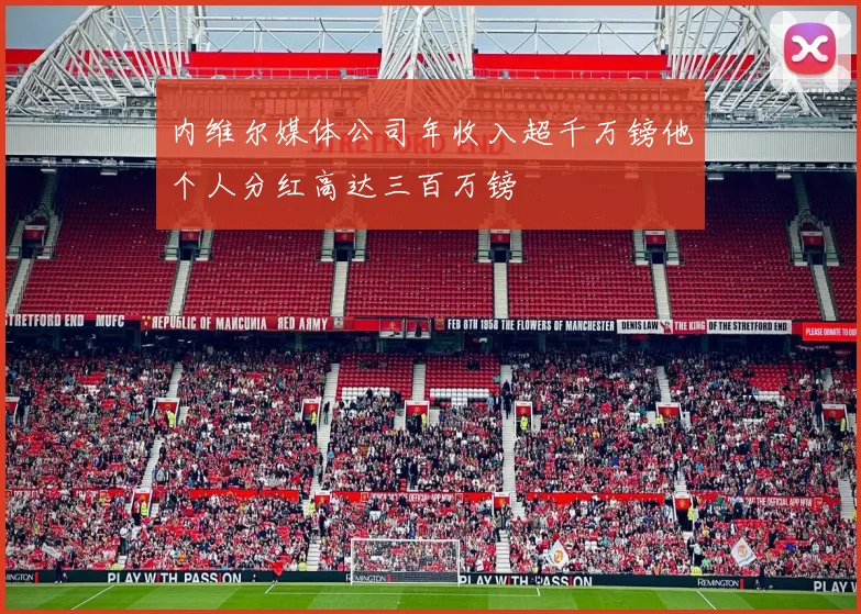 内维尔媒体公司年收入超千万镑他个人分红高达三百万镑