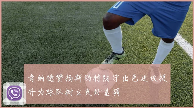 肯纳德赞扬斯玛特防守出色进攻提升为球队树立良好基调