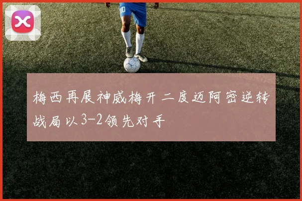 梅西再展神威梅开二度迈阿密逆转战局以3-2领先对手