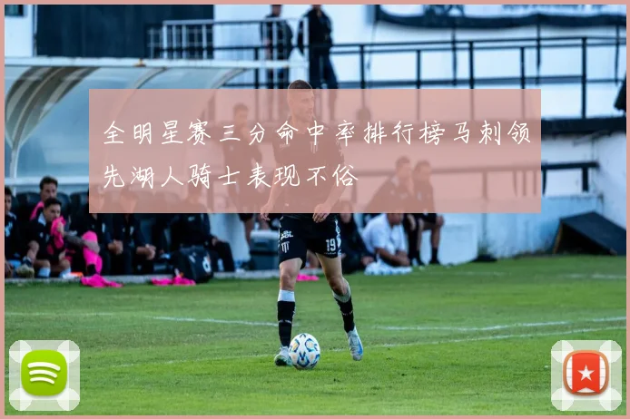 全明星赛三分命中率排行榜马刺领先湖人骑士表现不俗
