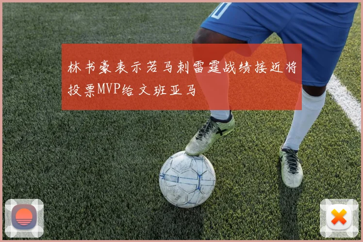 林书豪表示若马刺雷霆战绩接近将投票MVP给文班亚马