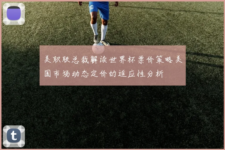 美职联总裁解读世界杯票价策略美国市场动态定价的适应性分析