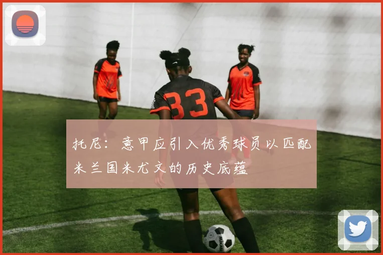 托尼：意甲应引入优秀球员以匹配米兰国米尤文的历史底蕴