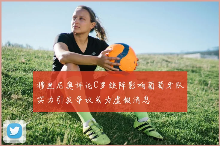穆里尼奥评论C罗缺阵影响葡萄牙队实力引发争议或为虚假消息