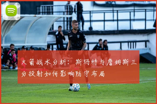 火箭战术分析：斯玛特与詹姆斯三分投射如何影响防守布局