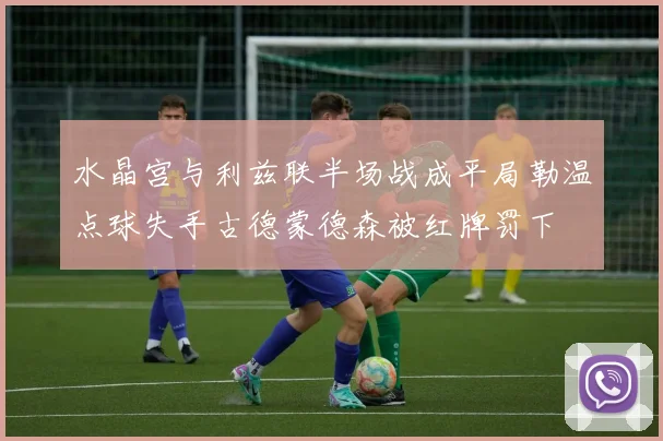 水晶宫与利兹联半场战成平局勒温点球失手古德蒙德森被红牌罚下