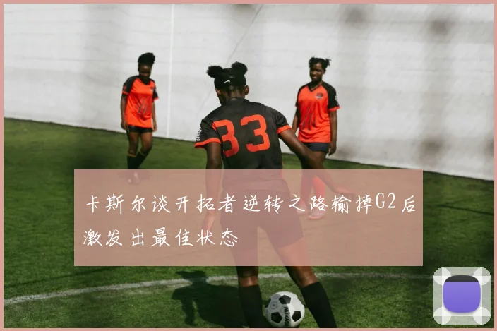 卡斯尔谈开拓者逆转之路输掉G2后激发出最佳状态