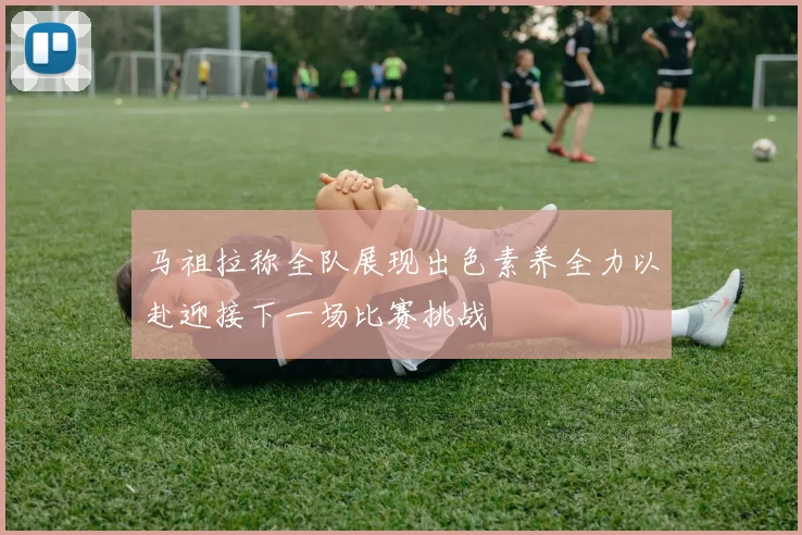 马祖拉称全队展现出色素养全力以赴迎接下一场比赛挑战