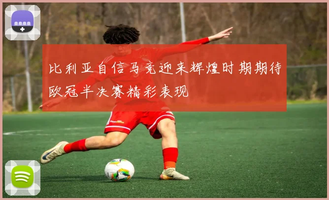 比利亚自信马竞迎来辉煌时期期待欧冠半决赛精彩表现