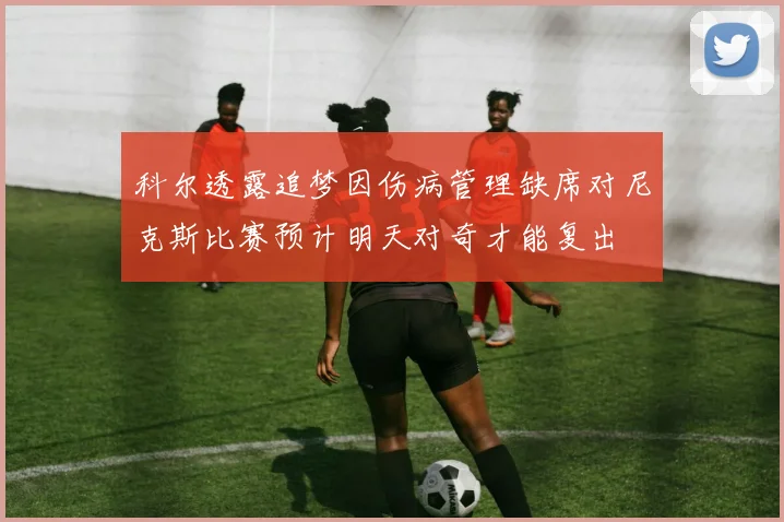 科尔透露追梦因伤病管理缺席对尼克斯比赛预计明天对奇才能复出