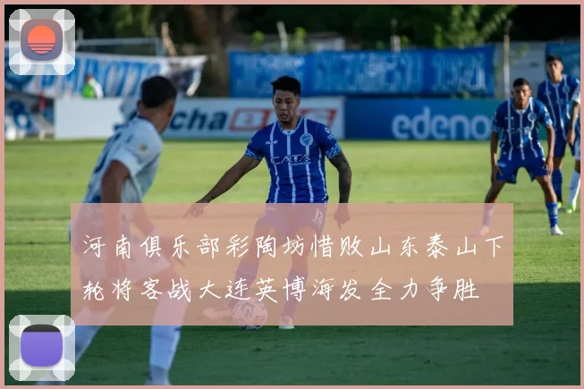 河南俱乐部彩陶坊惜败山东泰山下轮将客战大连英博海发全力争胜