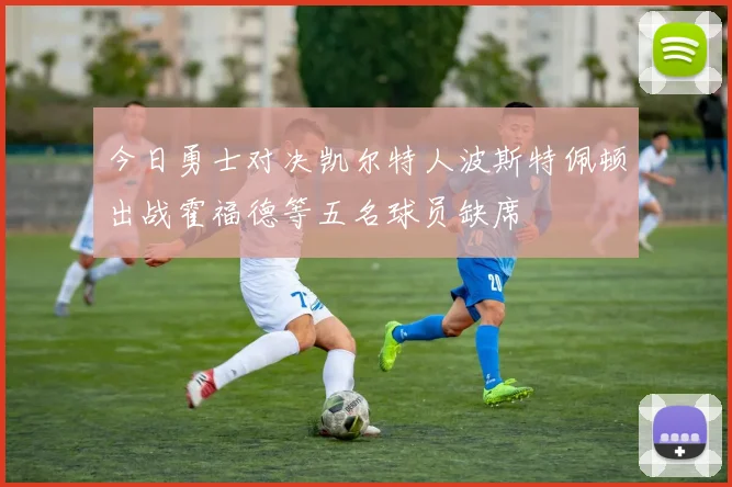 今日勇士对决凯尔特人波斯特佩顿出战霍福德等五名球员缺席