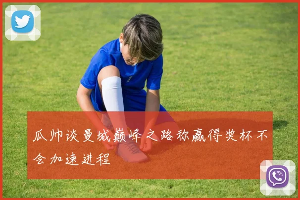 瓜帅谈曼城巅峰之路称赢得奖杯不会加速进程
