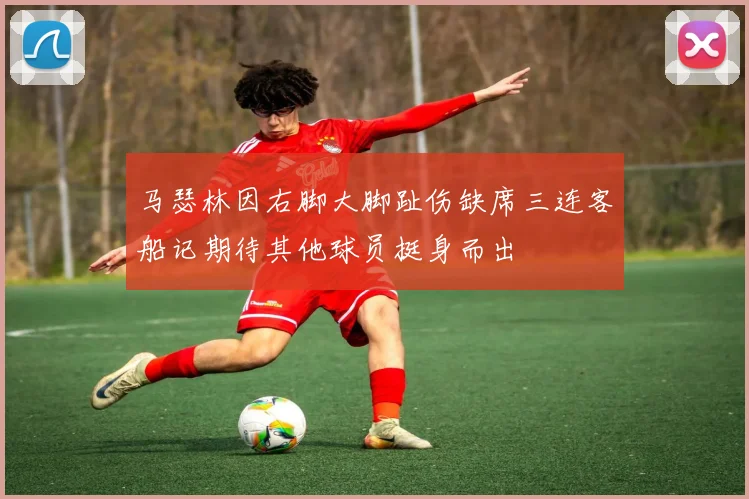 马瑟林因右脚大脚趾伤缺席三连客船记期待其他球员挺身而出
