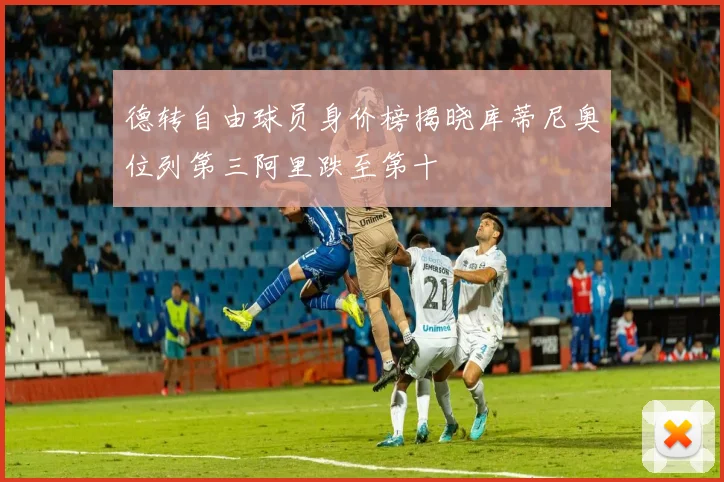 德转自由球员身价榜揭晓库蒂尼奥位列第三阿里跌至第十