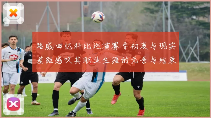 路威回忆科比巡演赛季初衷与现实差距感叹其职业生涯的无奈与结束