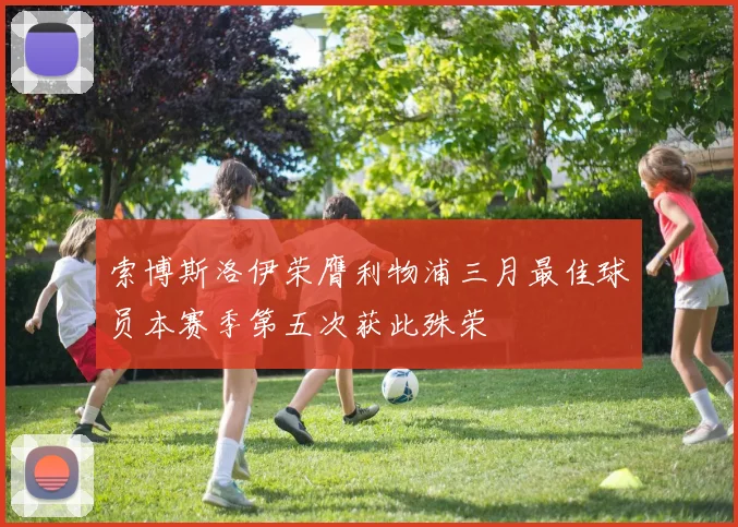 索博斯洛伊荣膺利物浦三月最佳球员本赛季第五次获此殊荣