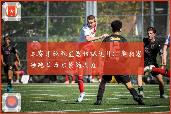 本赛季欧冠直塞传球统计：奥利塞领跑亚马尔紧随其后