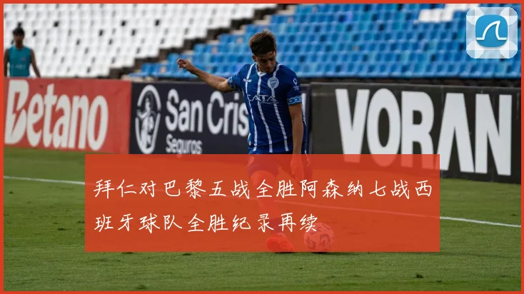 拜仁对巴黎五战全胜阿森纳七战西班牙球队全胜纪录再续