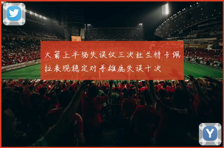火箭上半场失误仅三次杜兰特卡佩拉表现稳定对手雄鹿失误十次