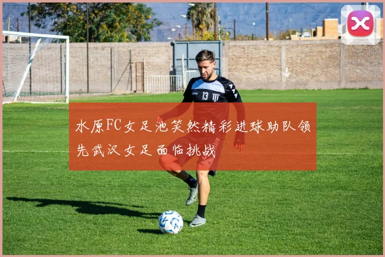 水原FC女足池笑然精彩进球助队领先武汉女足面临挑战